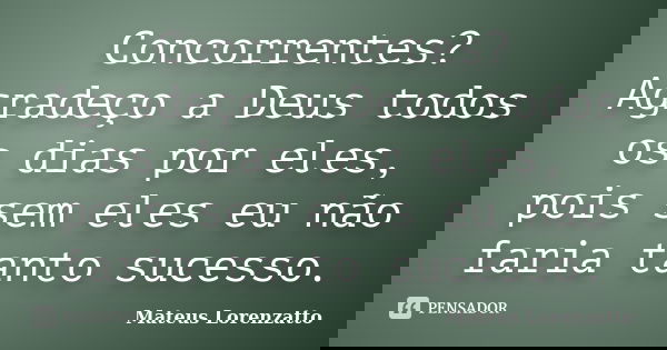 Concorrentes? Agradeço a Deus todos os dias por eles, pois sem eles eu não faria tanto sucesso.... Frase de Mateus Lorenzatto.