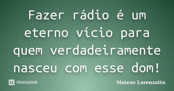 Fazer rádio é um eterno vício para quem verdadeiramente nasceu com esse dom!... Frase de Mateus Lorenzatto.