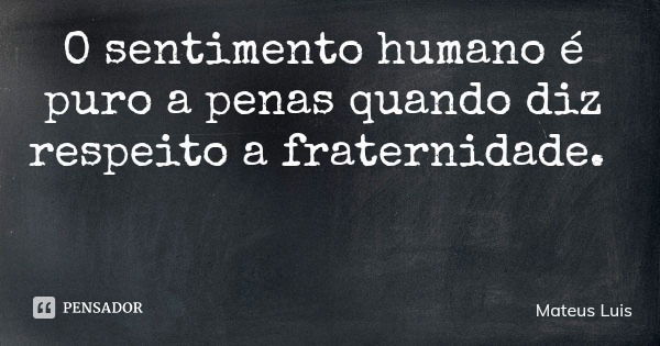 O sentimento humano é puro a penas quando diz respeito a fraternidade.... Frase de Mateus Luis.