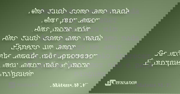 Amo tudo como amo nada Amo por amar Amo para mim Amo tudo como amo nada Espero um amor Se minha amada não aparecer É porque meu amor não é para ninguém... Frase de Mateus M. F..