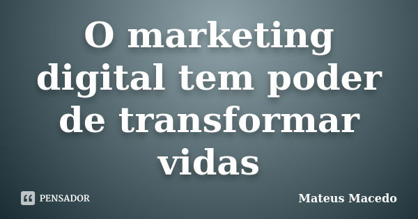 O marketing digital tem poder de transformar vidas... Frase de Mateus Macedo.