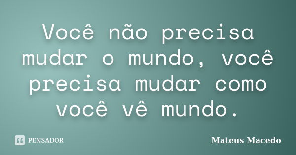 Você não precisa mudar o mundo, você precisa mudar como você vê mundo.... Frase de Mateus Macedo.