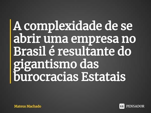 A complexidade de se abrir uma empresa no Brasil é resultante do gigantismo das burocracias Estatais... Frase de Mateus Machado.