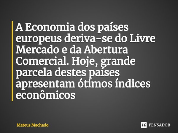 ⁠A Economia dos países europeus deriva-se do Livre Mercado e da Abertura Comercial. Hoje, grande parcela destes países apresentam ótimos índices econômicos... Frase de Mateus Machado.