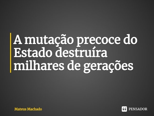 ⁠A mutação precoce do Estado destruíra milhares de gerações... Frase de Mateus Machado.