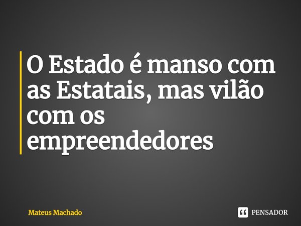 ⁠O Estado é manso com as Estatais, mas vilão com os empreendedores... Frase de Mateus Machado.