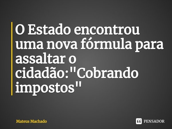 ⁠O Estado encontrou uma nova fórmula para assaltar o cidadão: "Cobrando impostos"... Frase de Mateus Machado.