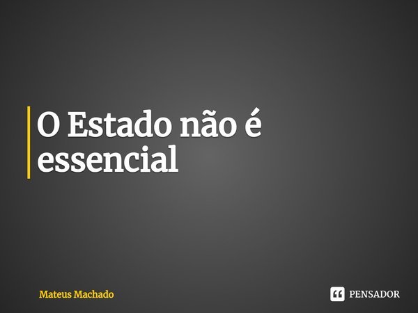 ⁠O Estado não é essencial... Frase de Mateus Machado.