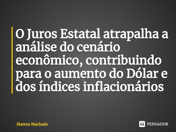 ⁠O Juros Estatal atrapalha a análise do cenário econômico, contribuindo para o aumento do Dólar e dos índices inflacionários... Frase de Mateus Machado.