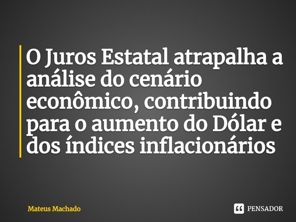 ⁠O Juros Estatal atrapalha a análise do cenário econômico, contribuindo para o aumento do Dólar e dos índices inflacionários... Frase de Mateus Machado.