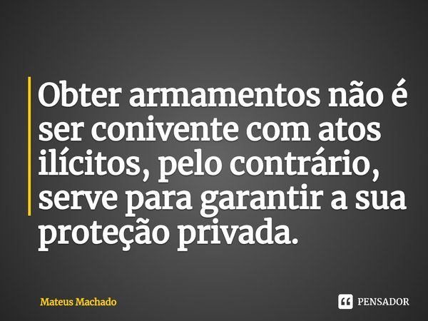 Obter armamentos não é ser conivente com atos ilícitos, pelo contrário, serve para garantir a sua proteção privada.... Frase de Mateus Machado.