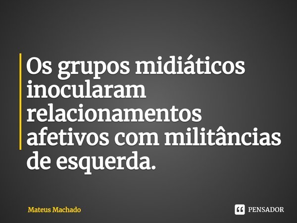 ⁠Os grupos midiáticos inocularam relacionamentos afetivos com militâncias de esquerda.... Frase de Mateus Machado.