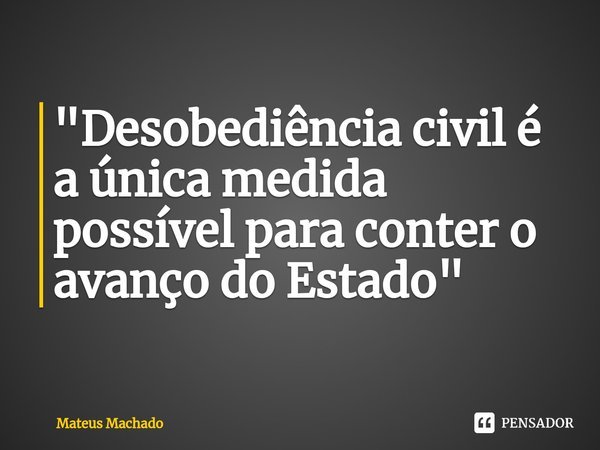 "Desobediência civil é a única medida possível para conter o avanço do Estado"⁠... Frase de Mateus Machado.