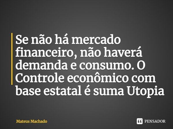 Se não há mercado financeiro, não haverá demanda e consumo. O Controle econômico com base estatal é suma Utopia⁠... Frase de Mateus Machado.