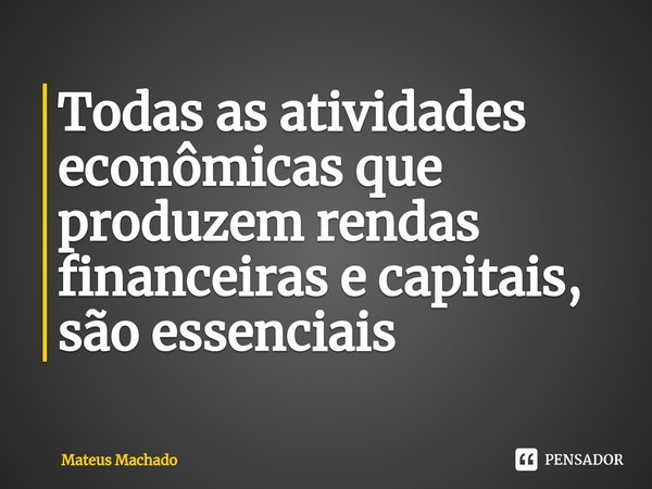 Todas as atividades econômicas que produzem rendas financeiras e capitais, ⁠são essenciais... Frase de Mateus Machado.