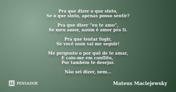 Pra que dizer o que sinto, Se o que sinto, apenas posso sentir? Pra que dizer “eu te amo”, Se meu amor, naum é amor pra ti. Pra que tentar fugir, Se você num va... Frase de Mateus Maciejewsky.