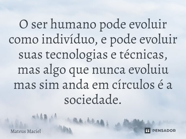 O ser humano pode evoluir como indivíduo, e pode evoluir suas tecnologias e técnicas, mas algo que nunca evoluiu mas sim anda em círculos é a sociedade.⁠... Frase de Mateus Maciel.
