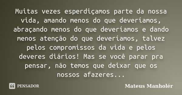 Muitas vezes esperdiçamos parte da nossa vida, amando menos do que deveríamos, abraçando menos do que deveríamos e dando menos atenção do que deveríamos, talvez... Frase de Mateus Manholér.