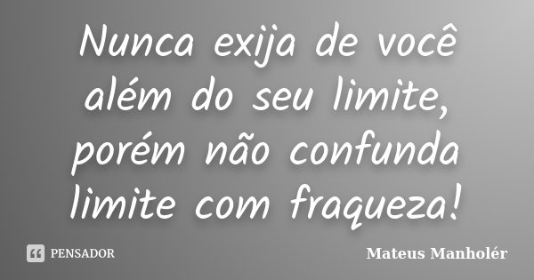 Nunca exija de você além do seu limite, porém não confunda limite com fraqueza!... Frase de Mateus Manholer.