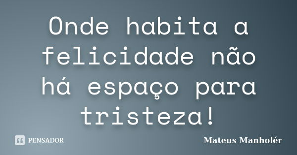 Onde habita a felicidade não há espaço para tristeza!... Frase de Mateus Manholér.