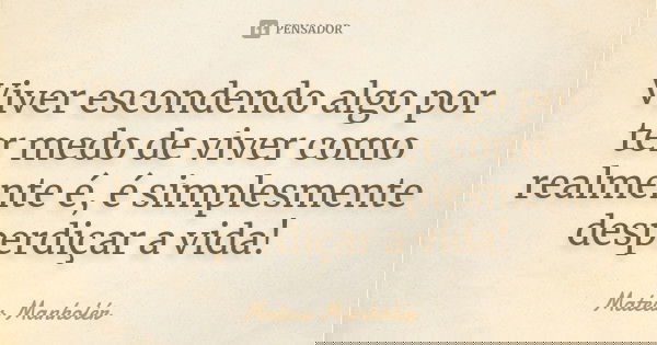 Viver escondendo algo por ter medo de viver como realmente é, é simplesmente desperdiçar a vida!... Frase de Mateus Manholer.