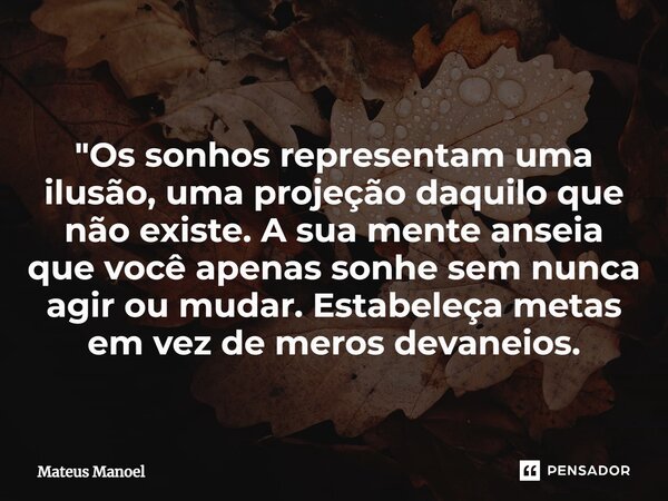 ⁠ "Os sonhos representam uma ilusão, uma projeção daquilo que não existe. A sua mente anseia que você apenas sonhe sem nunca agir ou mudar. Estabeleça meta... Frase de Mateus Manoel.