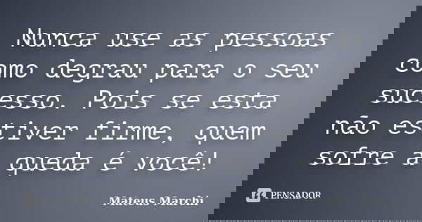 Nunca use as pessoas como degrau para o seu sucesso. Pois se esta não estiver firme, quem sofre a queda é você!... Frase de Mateus Marchi.