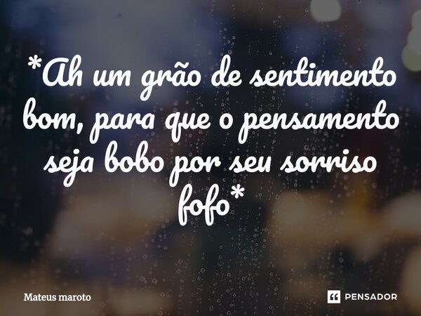 ⁠*Ah um grão de sentimento bom, para que o pensamento seja bobo por seu sorriso fofo*... Frase de Mateus maroto.