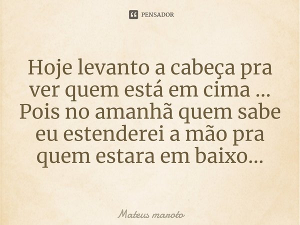 ⁠Hoje levanto a cabeça pra ver quem está em cima ... Pois no amanhã quem sabe eu estenderei a mão pra quem estara em baixo...... Frase de Mateus maroto.