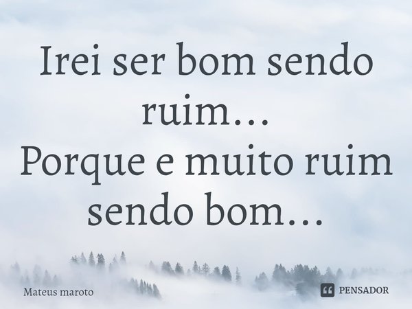 ⁠Irei ser bom sendo ruim... Porque e muito ruim sendo bom...... Frase de Mateus maroto.