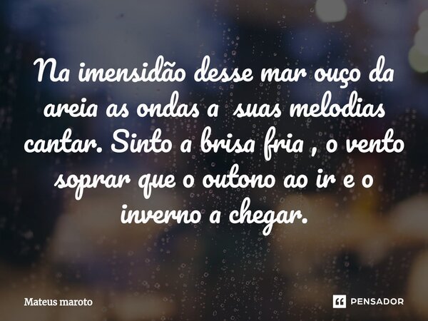 ⁠Na imensidão desse mar ouço da areia as ondas a suas melodias cantar. Sinto a brisa fria , o vento soprar que o outono ao ir e o inverno a chegar.... Frase de Mateus maroto.