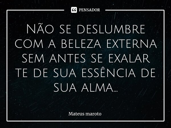 ⁠Não se deslumbre com a beleza externa sem antes se exalar te de sua essência de sua alma...... Frase de Mateus maroto.