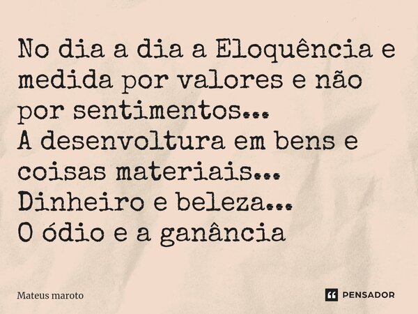 ⁠No dia a dia a Eloquência e medida por valores e não por sentimentos... A desenvoltura em bens e coisas materiais... Dinheiro e beleza... O ódio e a ganância... Frase de Mateus maroto.