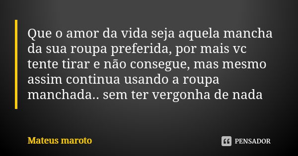 Que o amor da vida seja aquela mancha da sua roupa preferida, por mais vc tente tirar e não consegue, mas mesmo assim continua usando a roupa manchada.. sem ter... Frase de Mateus Maroto.