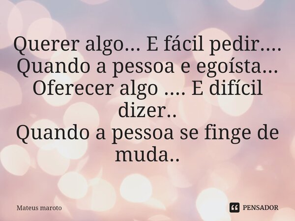 ⁠Querer algo... E fácil pedir.... Quando a pessoa e egoísta... Oferecer algo .... E difícil dizer.. Quando a pessoa se finge de muda..... Frase de Mateus maroto.