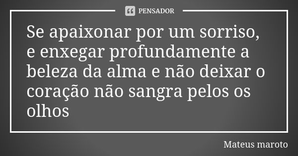 Se apaixonar por um sorriso, e enxegar profundamente a beleza da alma e não deixar o coração não sangra pelos os olhos... Frase de Mateus maroto.