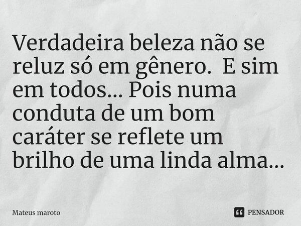 ⁠Verdadeira beleza não se reluz só em gênero. E sim em todos... Pois numa conduta de um bom caráter se reflete um brilho de uma linda alma...... Frase de Mateus maroto.