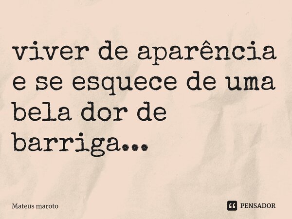 ⁠viver de aparência e se esquece de uma bela dor de barriga...... Frase de Mateus maroto.
