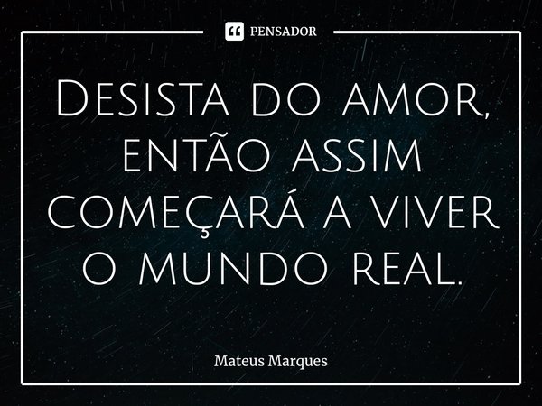 ⁠⁠Desista do amor, então assim começará a viver o mundo real.... Frase de Mateus Marques.