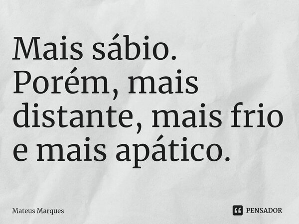 Mais sábio. Porém, mais distante, mais frio e mais apático.... Frase de Mateus Marques.