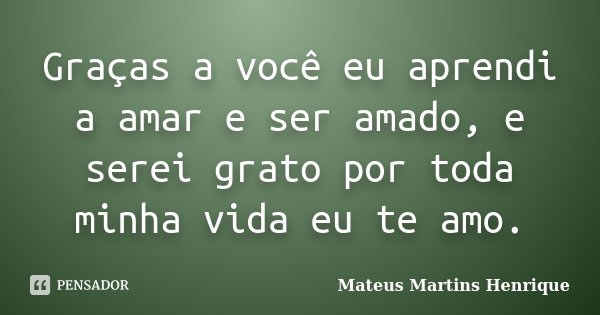 Graças a você eu aprendi a amar e ser amado, e serei grato por toda minha vida eu te amo.... Frase de Mateus Martins Henrique.