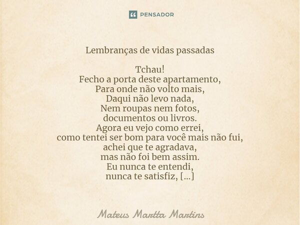 ⁠Lembranças de vidas passadas Tchau! Fecho a porta deste apartamento, Para onde não volto mais, Daqui não levo nada, Nem roupas nem fotos, documentos ou livros.... Frase de Mateus Martta Martins.