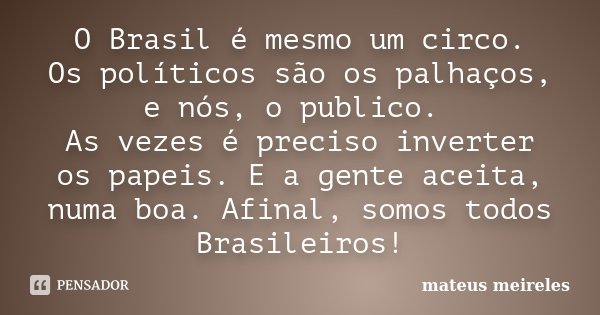 O Brasil é mesmo um circo. Os políticos são os palhaços, e nós, o publico. As vezes é preciso inverter os papeis. E a gente aceita, numa boa. Afinal, somos todo... Frase de mateus meireles.