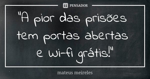 "A pior das prisões tem portas abertas e Wi-fi grátis!"... Frase de Mateus Meireles.