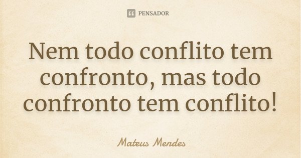 Nem todo conflito tem confronto, mas todo confronto tem conflito!... Frase de Mateus Mendes.