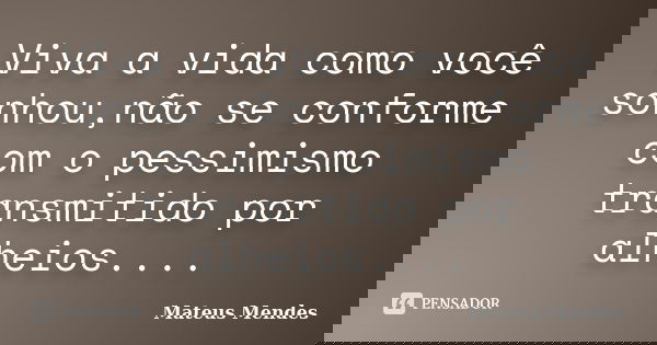 Viva a vida como você sonhou,não se conforme com o pessimismo transmitido por alheios....... Frase de Mateus Mendes.