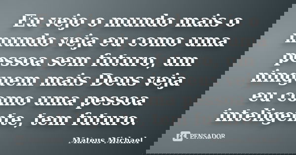 Eu vejo o mundo mais o mundo veja eu como uma pessoa sem futuro, um ninguem mais Deus veja eu como uma pessoa inteligente, tem futuro.... Frase de Mateus Michael.