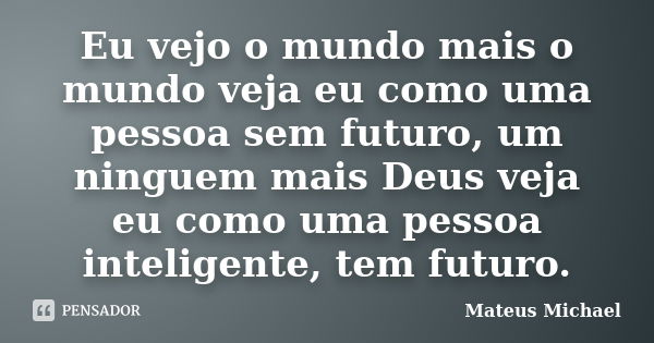 Eu vejo o mundo mais o mundo veja eu como uma pessoa sem futuro, um ninguem mais Deus veja eu como uma pessoa inteligente, tem futuro.... Frase de Mateus Michael.