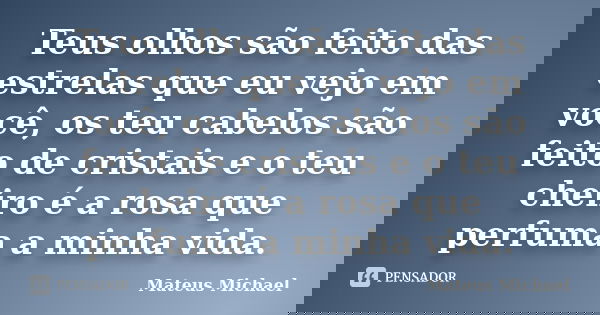 Teus olhos são feito das estrelas que eu vejo em você, os teu cabelos são feito de cristais e o teu cheiro é a rosa que perfuma a minha vida.... Frase de Mateus Michael.