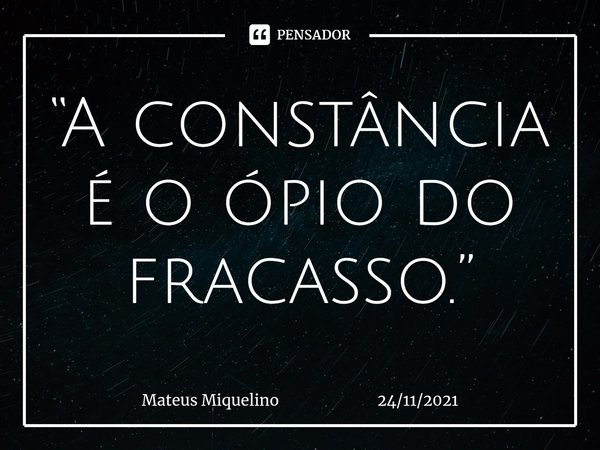 ⁠⁠“A constância é o ópio do fracasso.”... Frase de Mateus Miquelino 24112021.